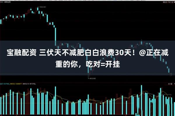 宝融配资 三伏天不减肥白白浪费30天！@正在减重的你，吃对=开挂