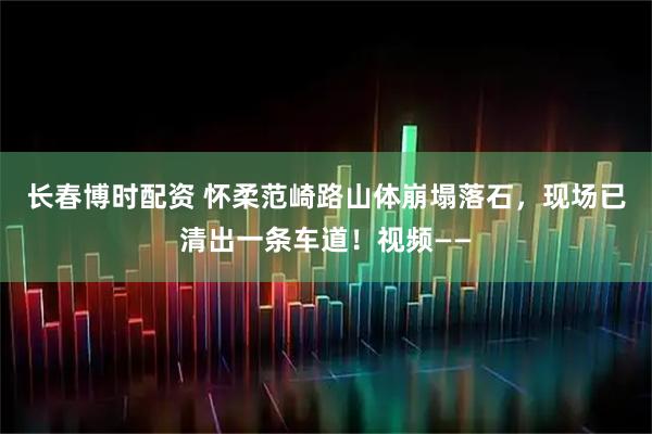 长春博时配资 怀柔范崎路山体崩塌落石，现场已清出一条车道！视频——
