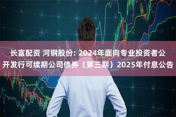 长富配资 河钢股份: 2024年面向专业投资者公开发行可续期公司债券(第三期)2025年付息公告