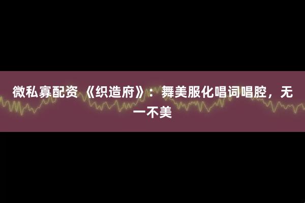微私寡配资 《织造府》：舞美服化唱词唱腔，无一不美