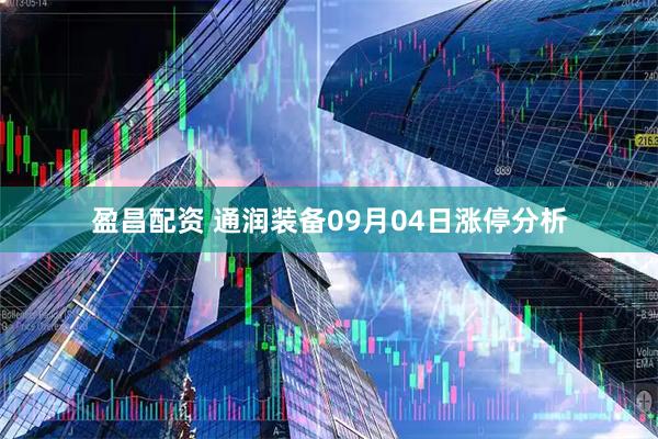 盈昌配资 通润装备09月04日涨停分析