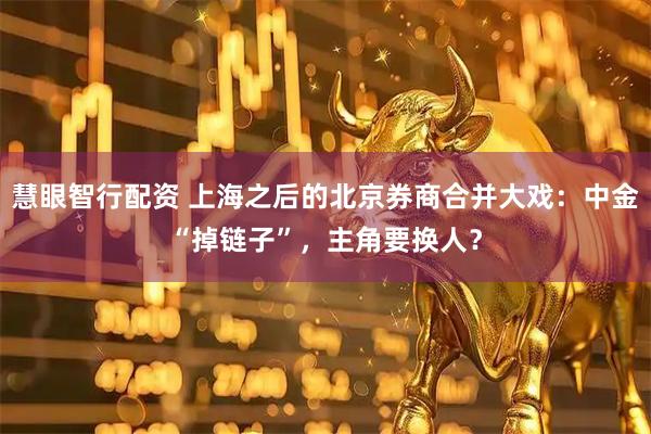 慧眼智行配资 上海之后的北京券商合并大戏：中金“掉链子”，主角要换人？