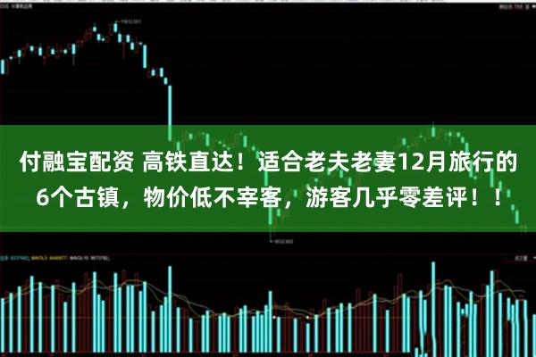 付融宝配资 高铁直达！适合老夫老妻12月旅行的6个古镇，物价低不宰客，游客几乎零差评！！