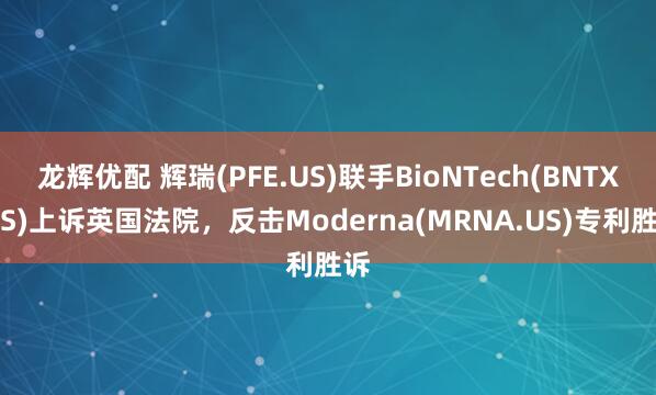 龙辉优配 辉瑞(PFE.US)联手BioNTech(BNTX.US)上诉英国法院，反击Moderna(MRNA.US)专利胜诉