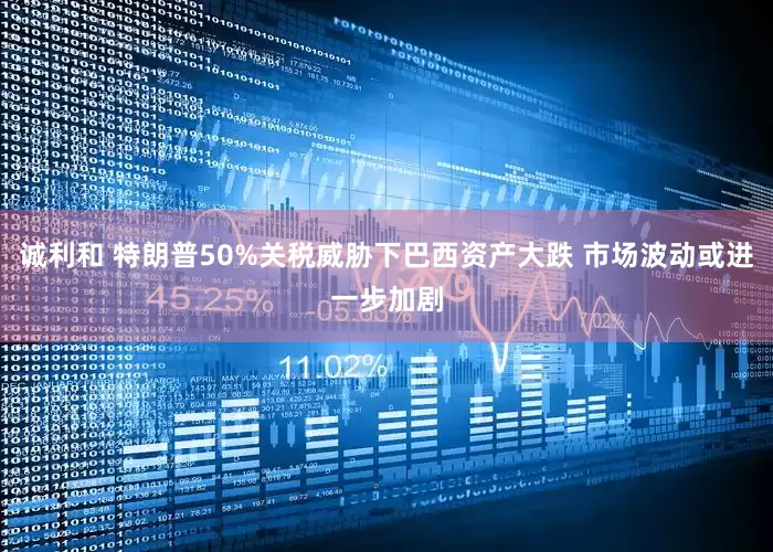 诚利和 特朗普50%关税威胁下巴西资产大跌 市场波动或进一步加剧