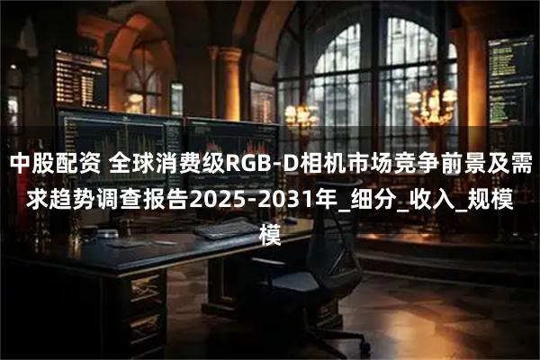 中股配资 全球消费级RGB-D相机市场竞争前景及需求趋势调查报告2025-2031年_细分_收入_规模
