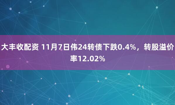 大丰收配资 11月7日伟24转债下跌0.4%，转股溢价率12.02%