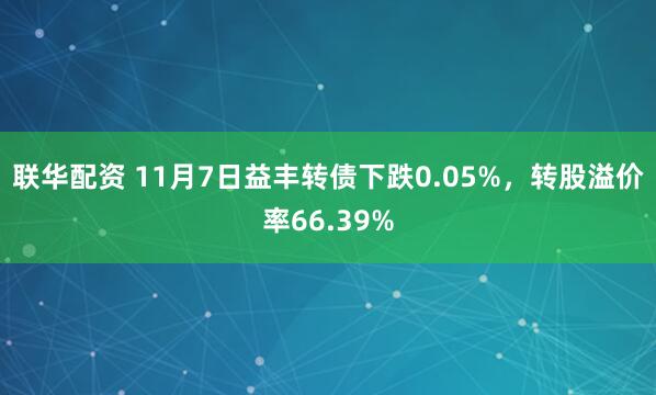 联华配资 11月7日益丰转债下跌0.05%，转股溢价率66.39%
