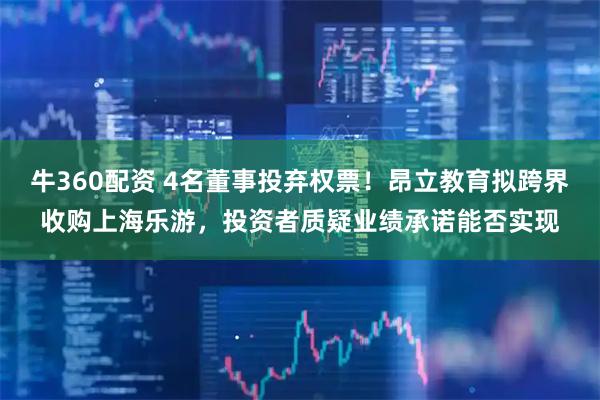牛360配资 4名董事投弃权票！昂立教育拟跨界收购上海乐游，投资者质疑业绩承诺能否实现