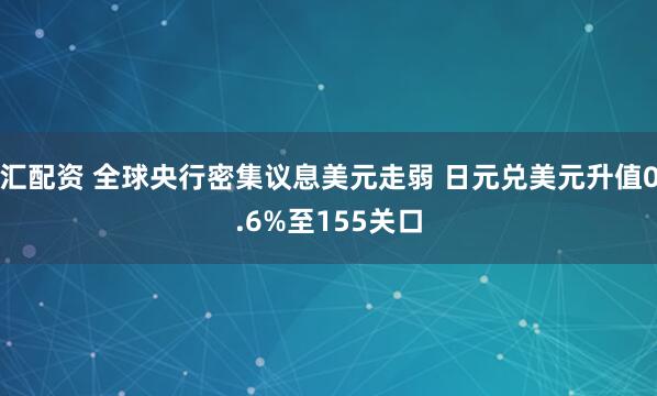 汇配资 全球央行密集议息美元走弱 日元兑美元升值0.6%至155关口