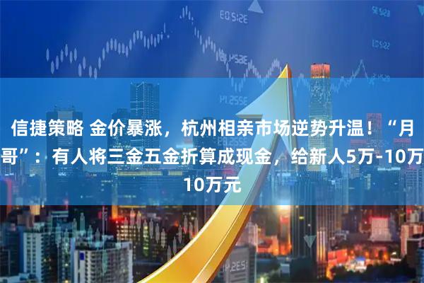 信捷策略 金价暴涨，杭州相亲市场逆势升温！“月老哥”：有人将三金五金折算成现金，给新人5万-10万元