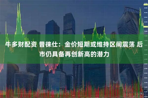 牛多财配资 普徕仕：金价短期或维持区间震荡 后市仍具备再创新高的潜力