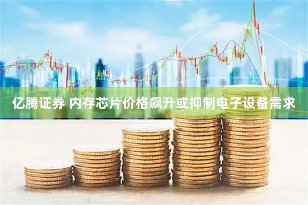 亿腾证券 内存芯片价格飙升或抑制电子设备需求