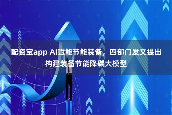 配资宝app AI赋能节能装备，四部门发文提出构建装备节能降碳大模型