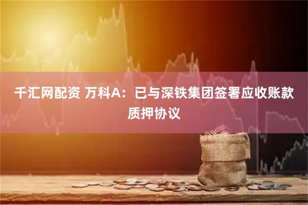 千汇网配资 万科A：已与深铁集团签署应收账款质押协议