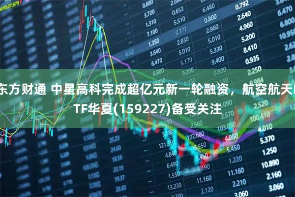 东方财通 中星高科完成超亿元新一轮融资，航空航天ETF华夏(159227)备受关注